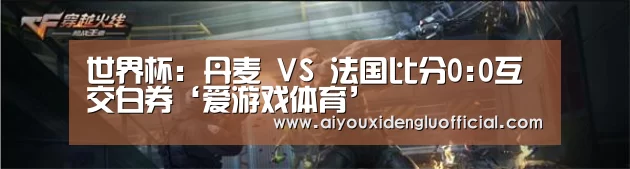 世界杯: 丹麦 VS 法国比分0:0互交白券‘爱游戏体育’(图2) 爱游戏登录