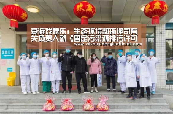 爱游戏娱乐:生态环境部环评司有关负责人就《固定污染源排污许可分类管理名录(2019年版)》等系列文件答记者问(图1) 爱游戏登录